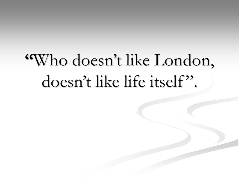 “Who doesn’t like London, doesn’t like life itself”.